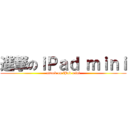 進撃のｉＰａｄ ｍｉｎｉ (attack on iPad mini)
