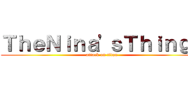 ＴｈｅＮｉｎａ'ｓＴｈｉｎｇｓ (attack on titan)
