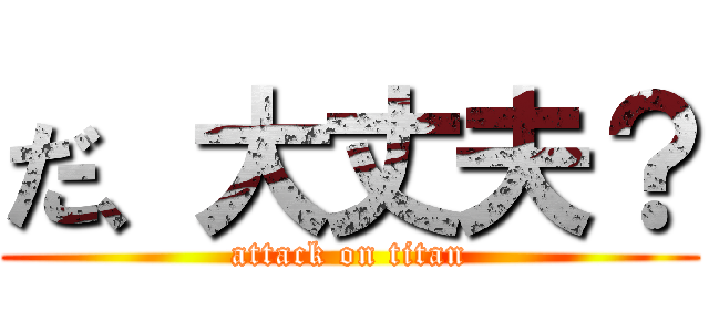 だ、大丈夫？ (attack on titan)