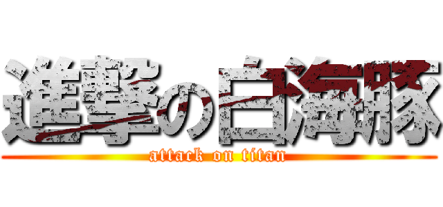 進撃の白海豚 (attack on titan)