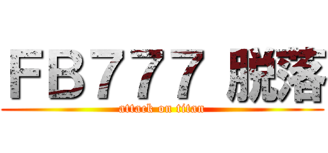 ＦＢ７７７ 脱落 (attack on titan)
