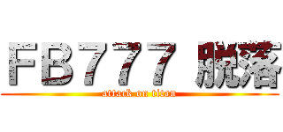 ＦＢ７７７ 脱落 (attack on titan)