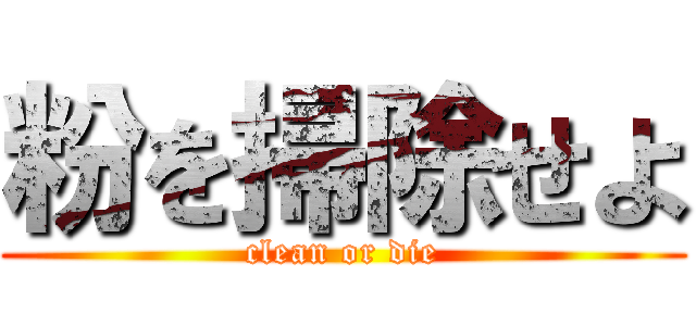 粉を掃除せよ (clean or die)