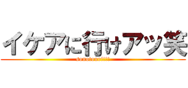 イケアに行けアッ笑 (sonotouri!!!)