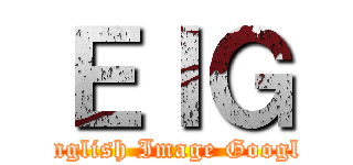 ＥＩＧ (English Image Google)