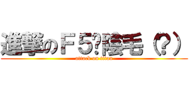進撃のＦ５ㄉ陰毛（？） (attack on titan)