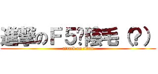 進撃のＦ５ㄉ陰毛（？） (attack on titan)