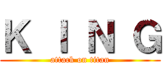 Ｋ Ｉ Ｎ Ｇ (attack on titan)