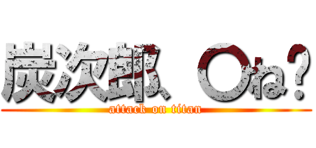 炭次郎、〇ね‼ (attack on titan)