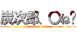 炭次郎、〇ね‼ (attack on titan)