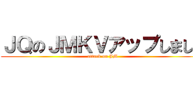 ＪＱのＪＭＫＶアップしました (attack on JM)