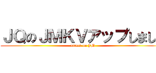 ＪＱのＪＭＫＶアップしました (attack on JM)