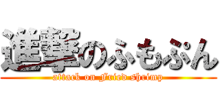 進撃のふもぷん (attack on Fried shrimp)