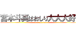 宮本斗真はおしり大大大好き (attack on titan)