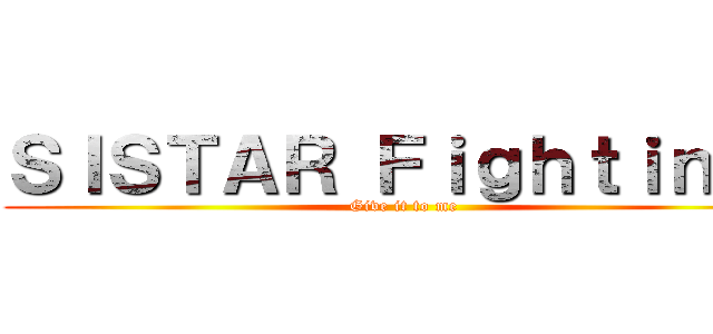 ＳＩＳＴＡＲ Ｆｉｇｈｔｉｎｇ！ (Give it to me)