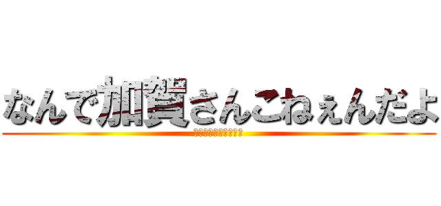 なんで加賀さんこねぇんだよ (どぉしてだよぉぉぉぉ)