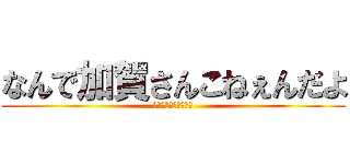 なんで加賀さんこねぇんだよ (どぉしてだよぉぉぉぉ)