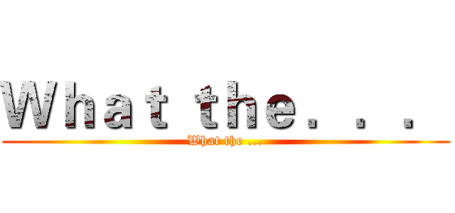 Ｗｈａｔ ｔｈｅ ．．． (What the ...)