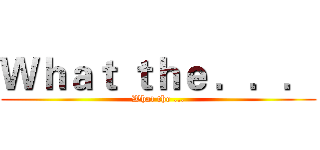 Ｗｈａｔ ｔｈｅ ．．． (What the ...)