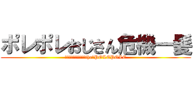ポレポレおじさん危機一髪 (ＤＥＮＧＥＲ　ｏｆ　the　POLEPOLE)