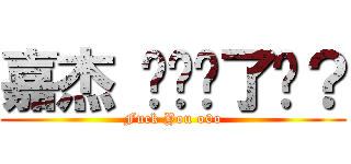 嘉杰 你进击了吗？ (Fuck You o0o)