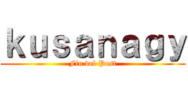 ｋｕｓａｎａｇｙ (Fin del Post)