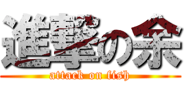 進撃の余 (attack on fish)