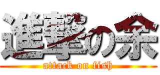 進撃の余 (attack on fish)