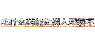 吃什么药能让男人阳痿不能性生活 (吃什么药能让男人阳痿不能性生活【电.话186x0156x9662-Q194843976林氏药业】我们做的是长期生意,靠的是老客户长期支持
参考消息网2月20日报道 韩媒称，“剩女多、离婚率高的城市，房价一定会上涨。”这是中国经济学家金岩石2016年12月参加在上海举行的房地产相关论坛时说的话。
)