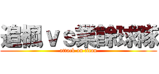 追楓ｖｓ業餘球隊 (attack on titan)