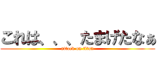 これは、、、たまげたなぁ (attack on titan)
