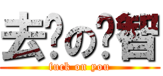 去你の洨智 (fuck on you)