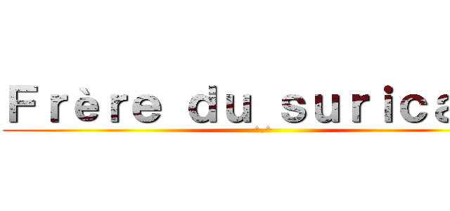 Ｆｒèｒｅ ｄｕ ｓｕｒｉｃａｔｅ (^.^)
