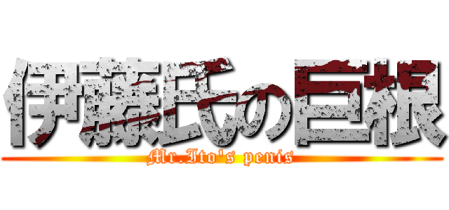 伊藤氏の巨根 (Mr.Ito's penis)