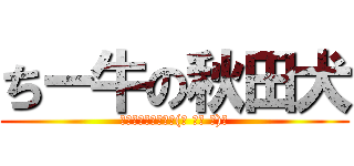 ちー牛の秋田犬 (ﾊﾅｸｿﾜｯｼｮｲ(☝ ՞ਊ ՞)☝)