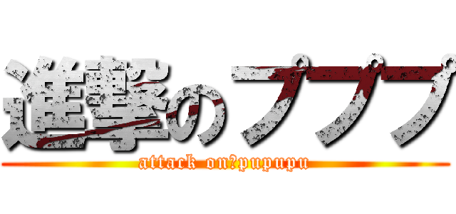 進撃のプププ (attack on　pupupu)