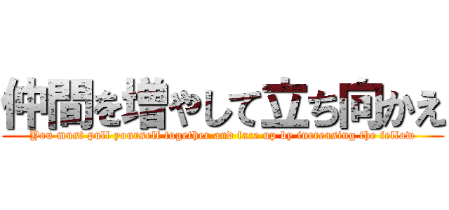 仲間を増やして立ち向かえ (You must pull yourself together and face up by increasing the fellow)