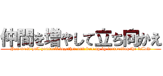 仲間を増やして立ち向かえ (You must pull yourself together and face up by increasing the fellow)