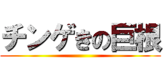 チンゲきの巨根 ()