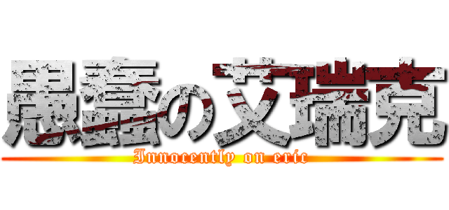 愚蠢の艾瑞克 (Innocently on eric)