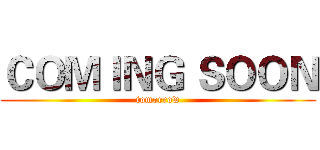 ＣＯＭＩＮＧ ＳＯＯＮ (tomorrow)