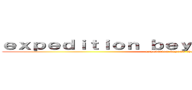 ｅｘｐｅｄｉｔｉｏｎ ｂｅｙｏｎｄ ｔｈｅ ｗａｌｌ (expedition beyond the wall)