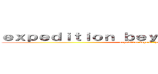 ｅｘｐｅｄｉｔｉｏｎ ｂｅｙｏｎｄ ｔｈｅ ｗａｌｌ (expedition beyond the wall)