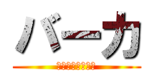 バーカ (ｗｗｗｗｗｗｗｗ)