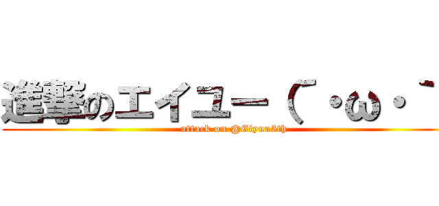 進撃のエイユー（´・ω・｀） (attack on @Eiyuu5th)