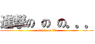 進撃の の の。。。 (attack on 。。。)