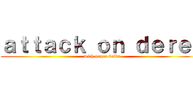 ａｔｔａｃｋ ｏｎ ｄｅｒｅｋ (with paper balls)