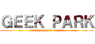 ＧＥＥＫ ＰＡＲＫ (attack on park of east)