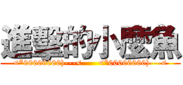 進擊的小麼魚 (<*00000000)---<      <*00000000)---<)