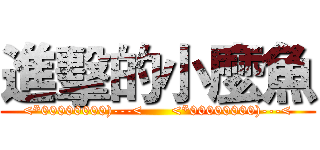 進擊的小麼魚 (<*00000000)---<      <*00000000)---<)